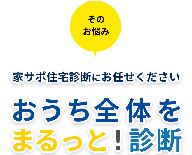 そのお悩み家サポ住宅診断におまかれください。おうち全体をまるっと！診断